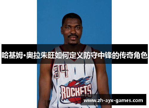 哈基姆·奥拉朱旺如何定义防守中锋的传奇角色